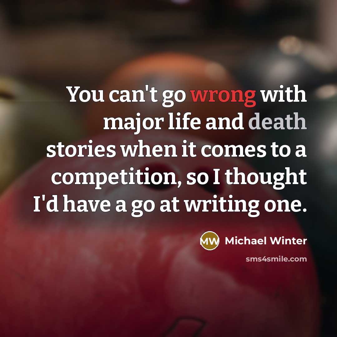 “You can't go wrong with major life and death stories when it comes to a competition, so I thought I'd have a go at writing one.” quote by Michael Winter