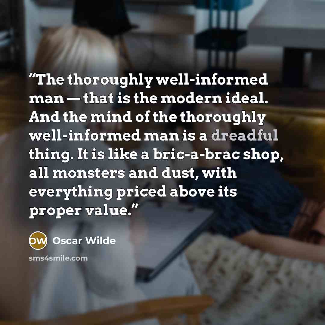 “The thoroughly well-informed man — that is the modern ideal. And the mind of the thoroughly well-informed man is a dreadful thing. It is like a bric-a-brac shop, all monsters and dust, with everything priced above its proper value.” quote by Oscar Wilde
