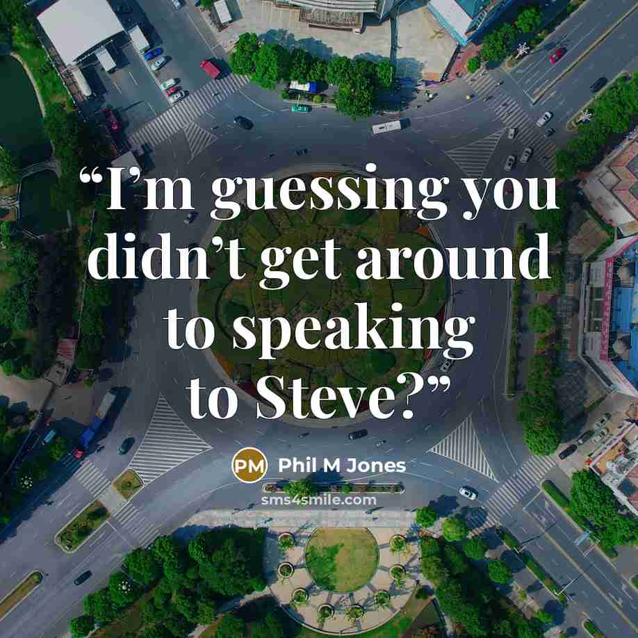 “I’m guessing you didn’t get around to speaking to Steve?” quote by Phil M Jones