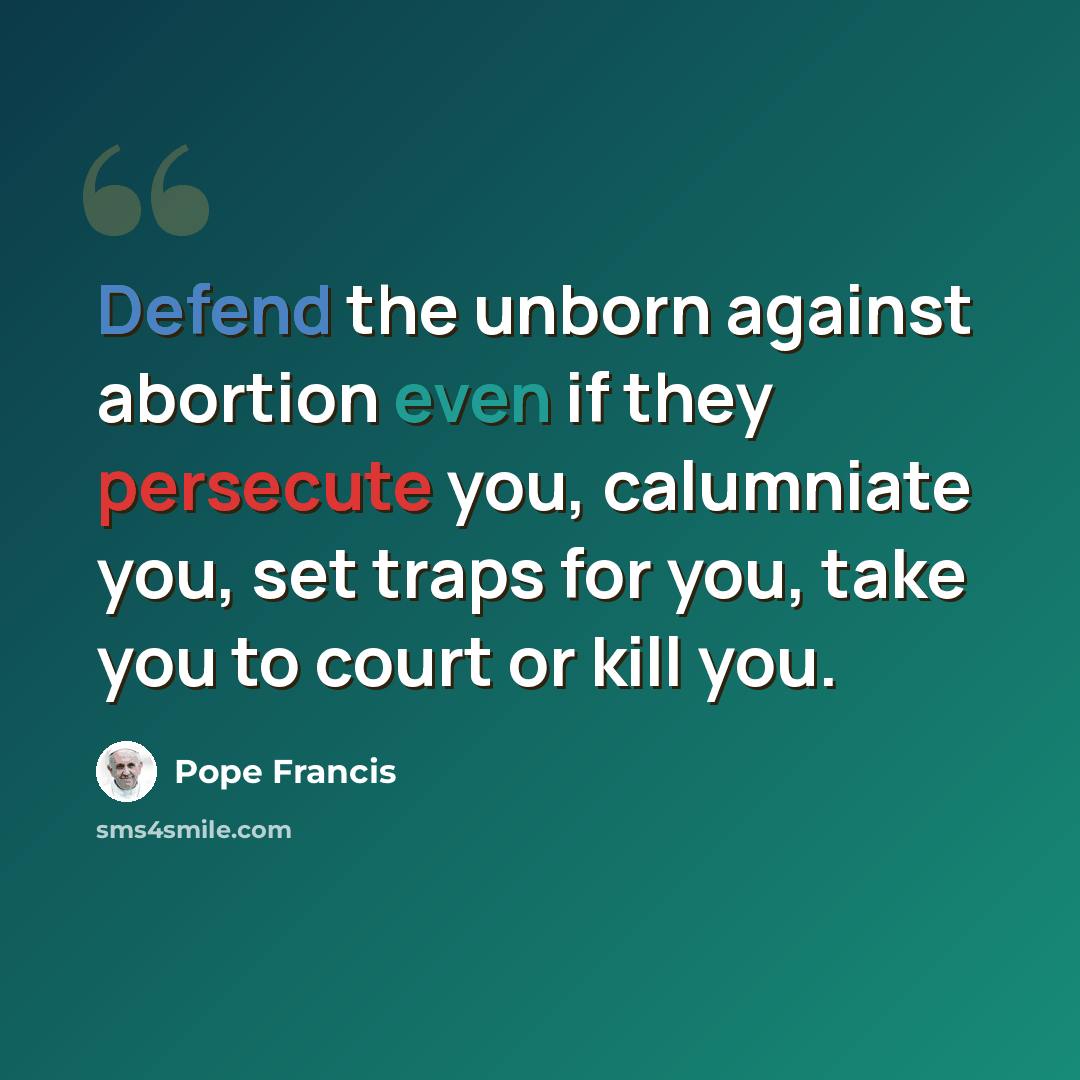 “Defend the unborn against abortion even if they persecute you, calumniate you, set traps for you, take you to court or kill you.” quote by Pope Francis