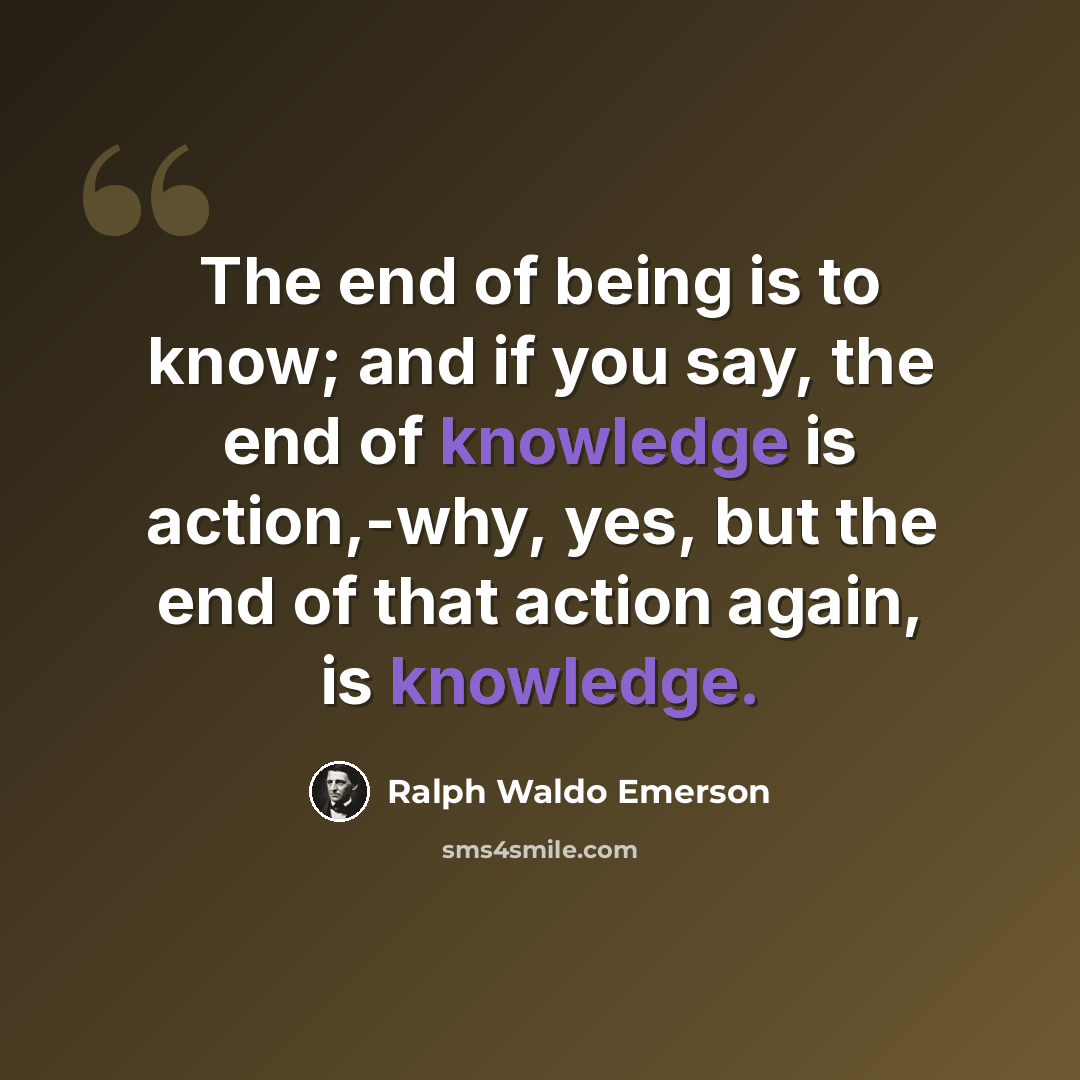 “The end of being is to know; and if you say, the end of knowledge is action,-why, yes, but the end of that action again, is knowledge.” quote by Ralph Waldo Emerson