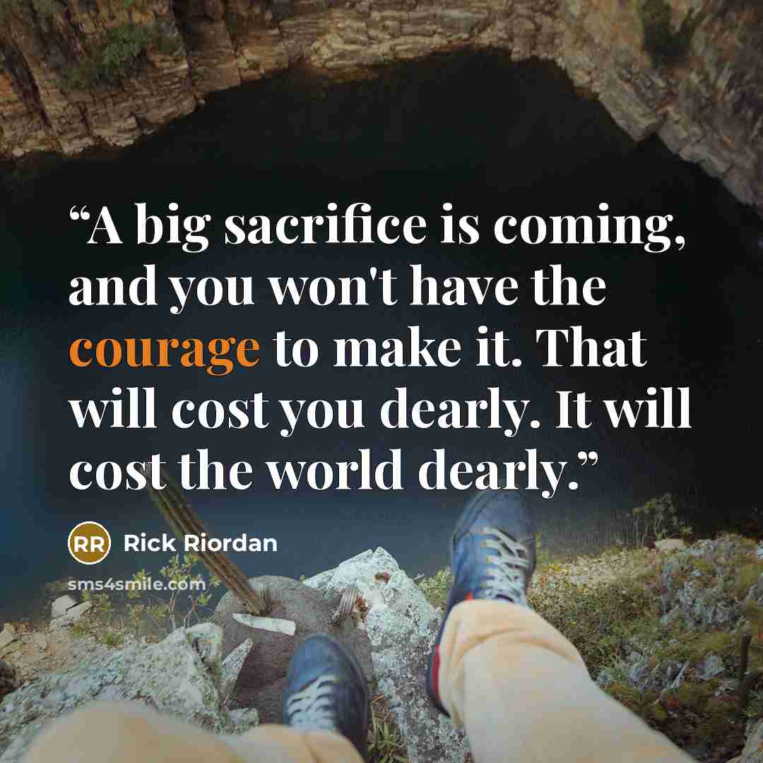 “A big sacrifice is coming, and you won't have the courage to make it. That will cost you dearly. It will cost the world dearly.” quote by Rick Riordan