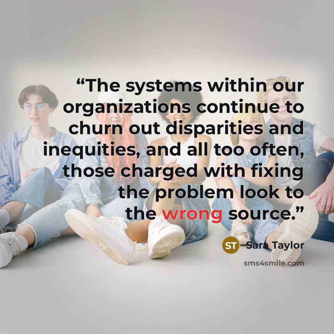 “The systems within our organizations continue to churn out disparities and inequities, and all too often, those charged with fixing the problem look to the wrong source.” quote by Sara Taylor