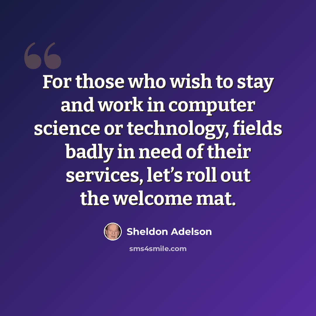 “For those who wish to stay and work in computer science or technology, fields badly in need of their services, let’s roll out the welcome mat.” quote by Sheldon Adelson