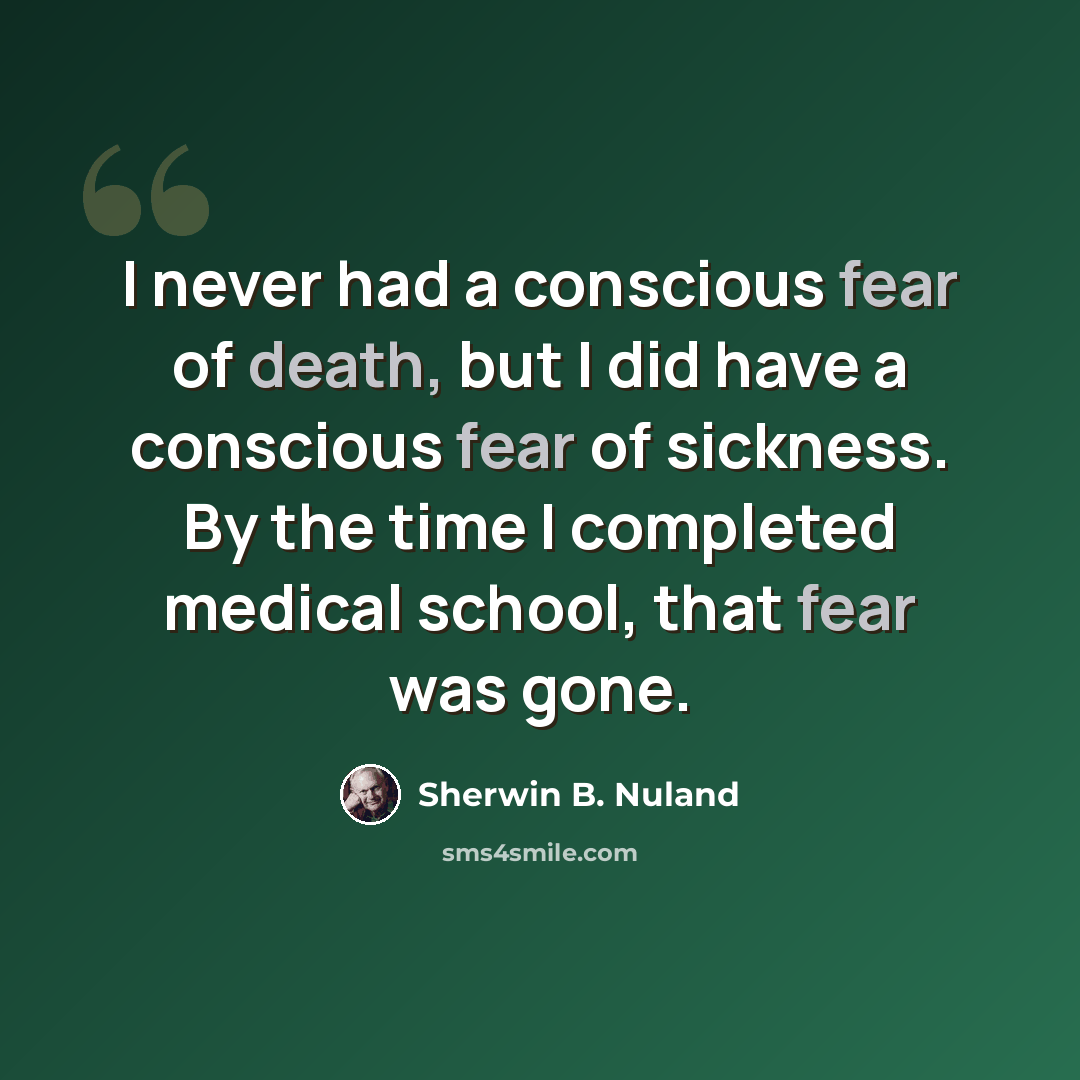 “I never had a conscious fear of death, but I did have a conscious fear of sickness. By the time I completed medical school, that fear was gone.” quote by Sherwin B. Nuland