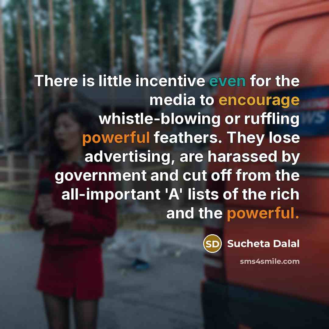 “There is little incentive even for the media to encourage whistle-blowing or ruffling powerful feathers. They lose advertising, are harassed by government and cut off from the all-important 'A' lists of the rich and the powerful.” quote by Sucheta Dalal