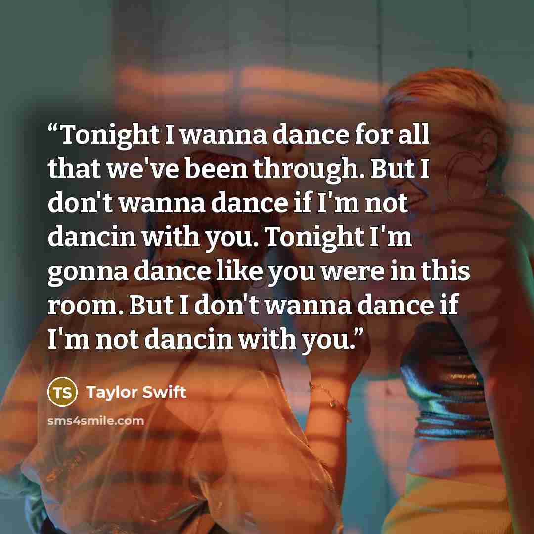 “Tonight I wanna dance for all that we've been through. But I don't wanna dance if I'm not dancin with you. Tonight I'm gonna dance like you were in this room. But I don't wanna dance if I'm not dancin with you.” quote by Taylor swift