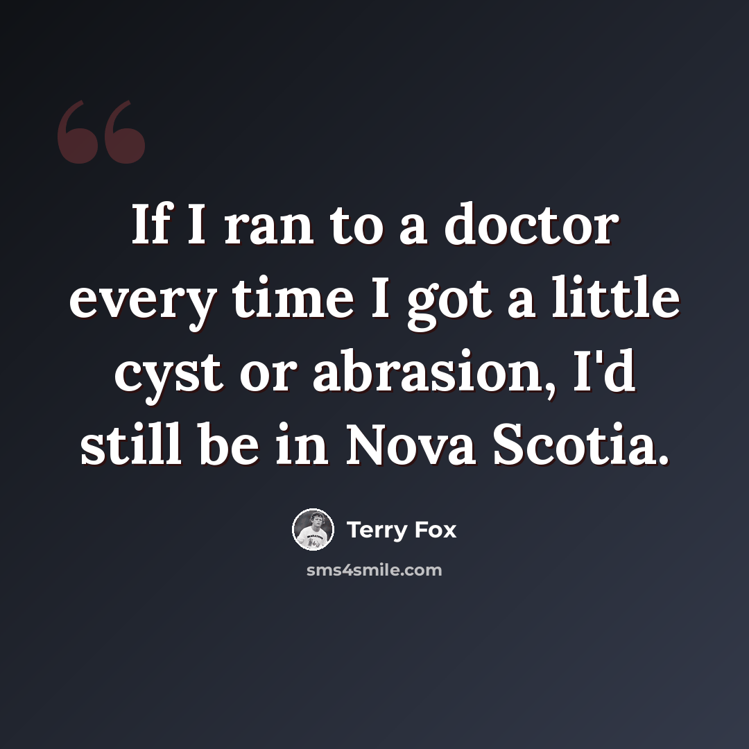 “If I ran to a doctor every time I got a little cyst or abrasion, I'd still be in Nova Scotia.” quote by Terry Fox