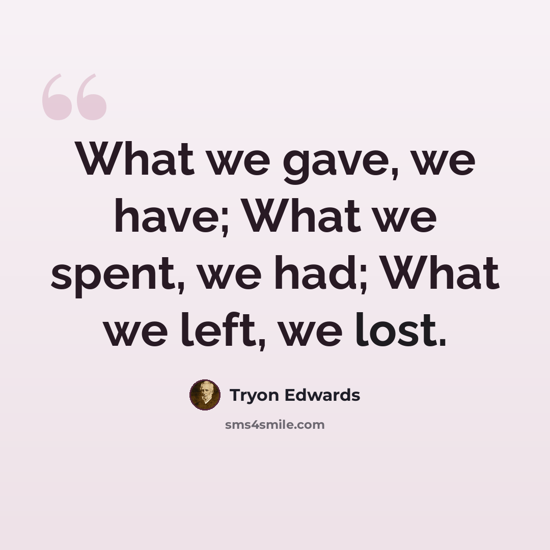 “What we gave, we have; What we spent, we had; What we left, we lost.” quote by Tryon Edwards