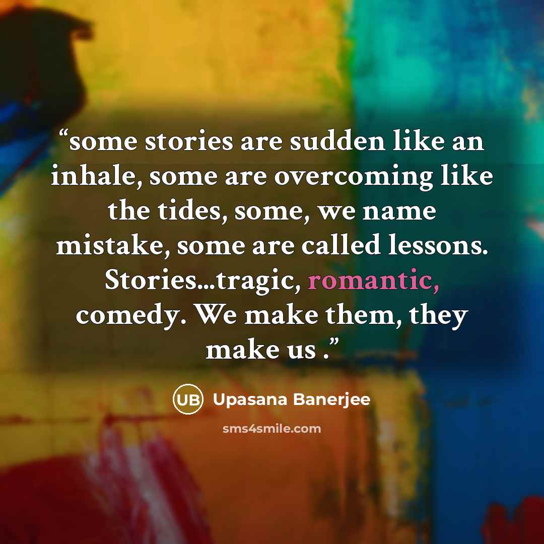 “some stories are sudden like an inhale, some are overcoming like the tides, some, we name mistake, some are called lessons. Stories...tragic, romantic, comedy. We make them, they make us .” quote by Upasana Banerjee