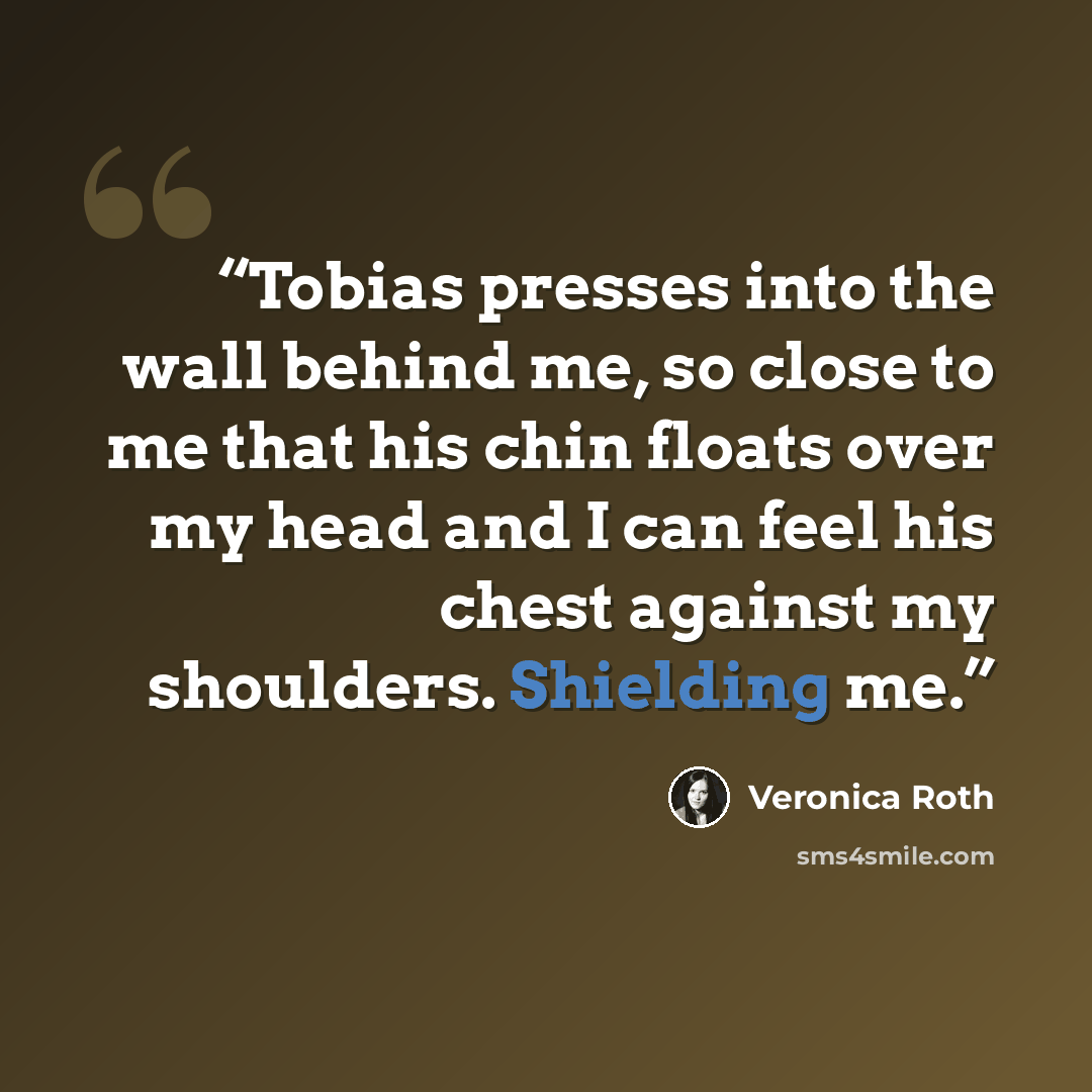 “Tobias presses into the wall behind me, so close to me that his chin floats over my head and I can feel his chest against my shoulders. Shielding me.” quote by Veronica Roth