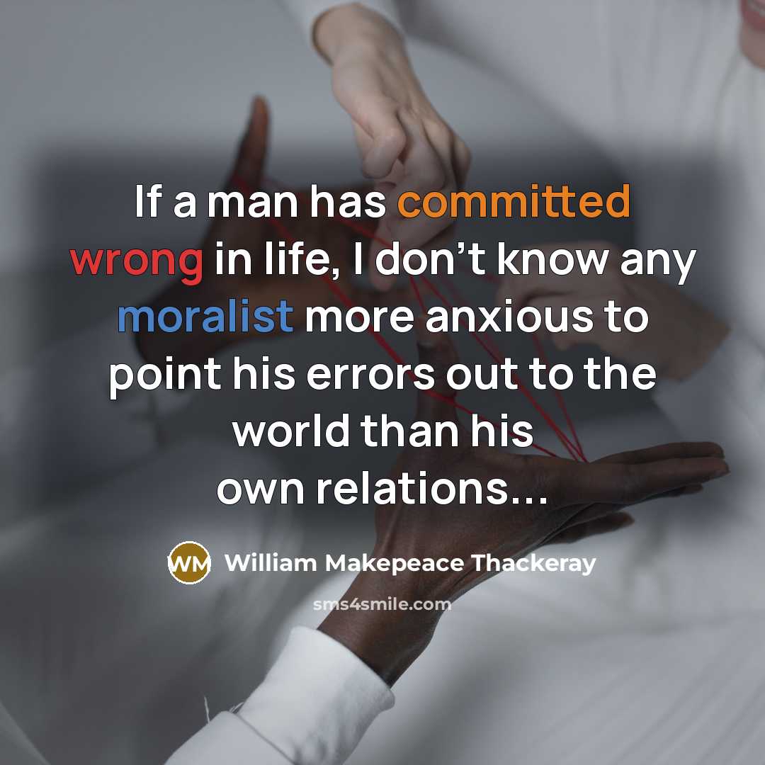 “If a man has committed wrong in life, I don't know any moralist more anxious to point his errors out to the world than his own relations...” quote by William Makepeace Thackeray
