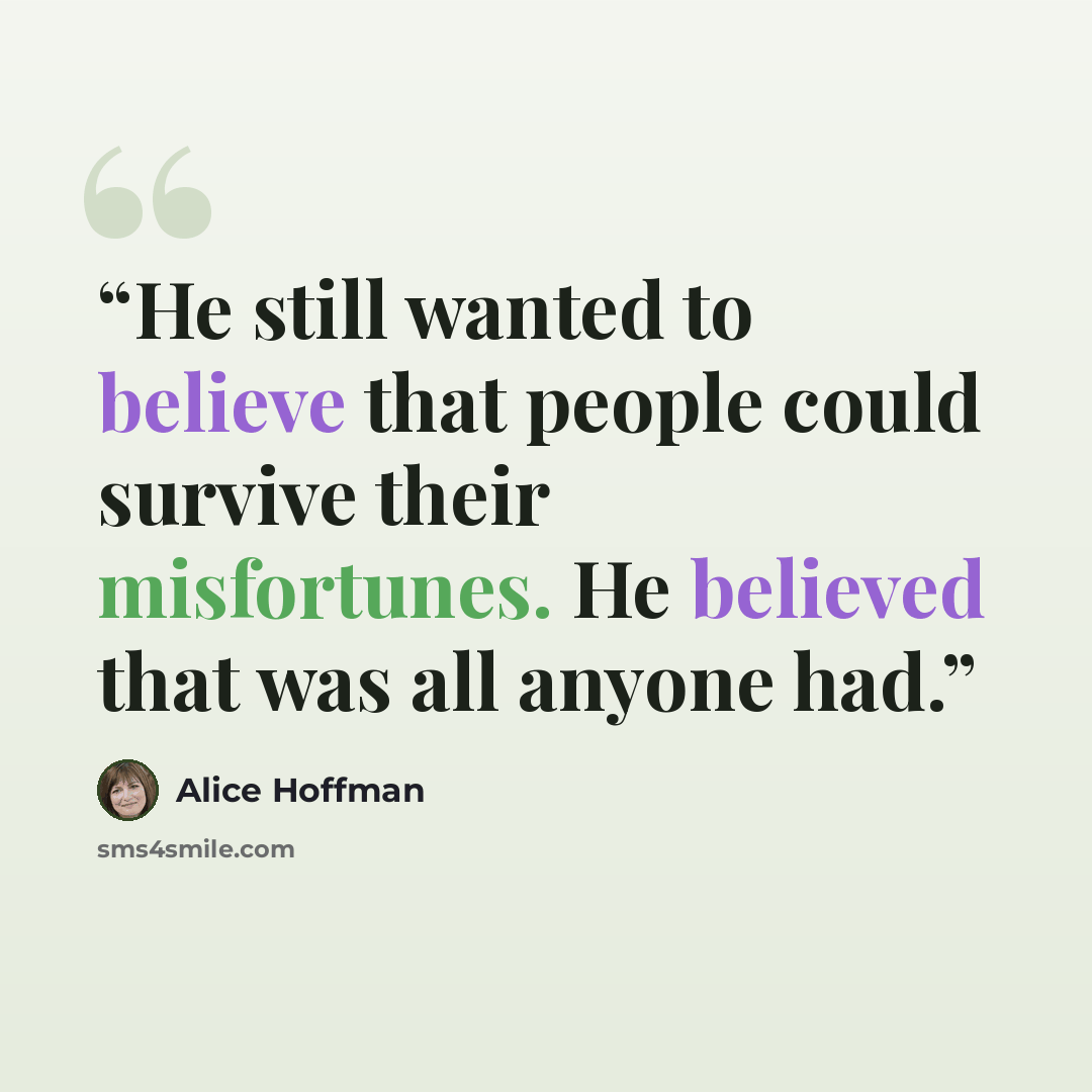 “He still wanted to believe that people could survive their misfortunes. He believed that was all anyone had.” quote by Alice Hoffman