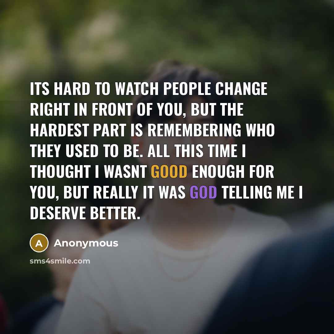 “Its hard to watch people change right in front of you, but the hardest part is remembering who they used to be. All this time I thought I wasnt good enough for you, but really it was god telling me I deserve better.” quote by Anonymous