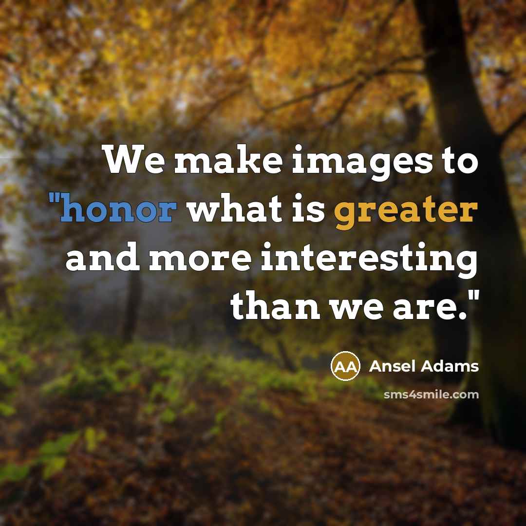 “We make images to "honor what is greater and more interesting than we are."” quote by Ansel Adams