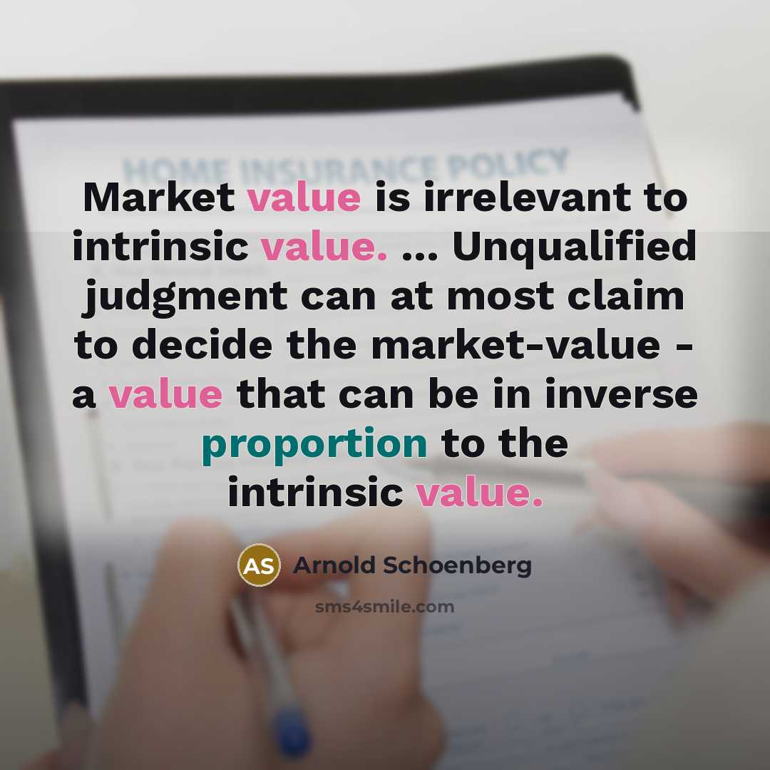 “Market value is irrelevant to intrinsic value. ... Unqualified judgment can at most claim to decide the market-value - a value that can be in inverse proportion to the intrinsic value.” quote by Arnold Schoenberg