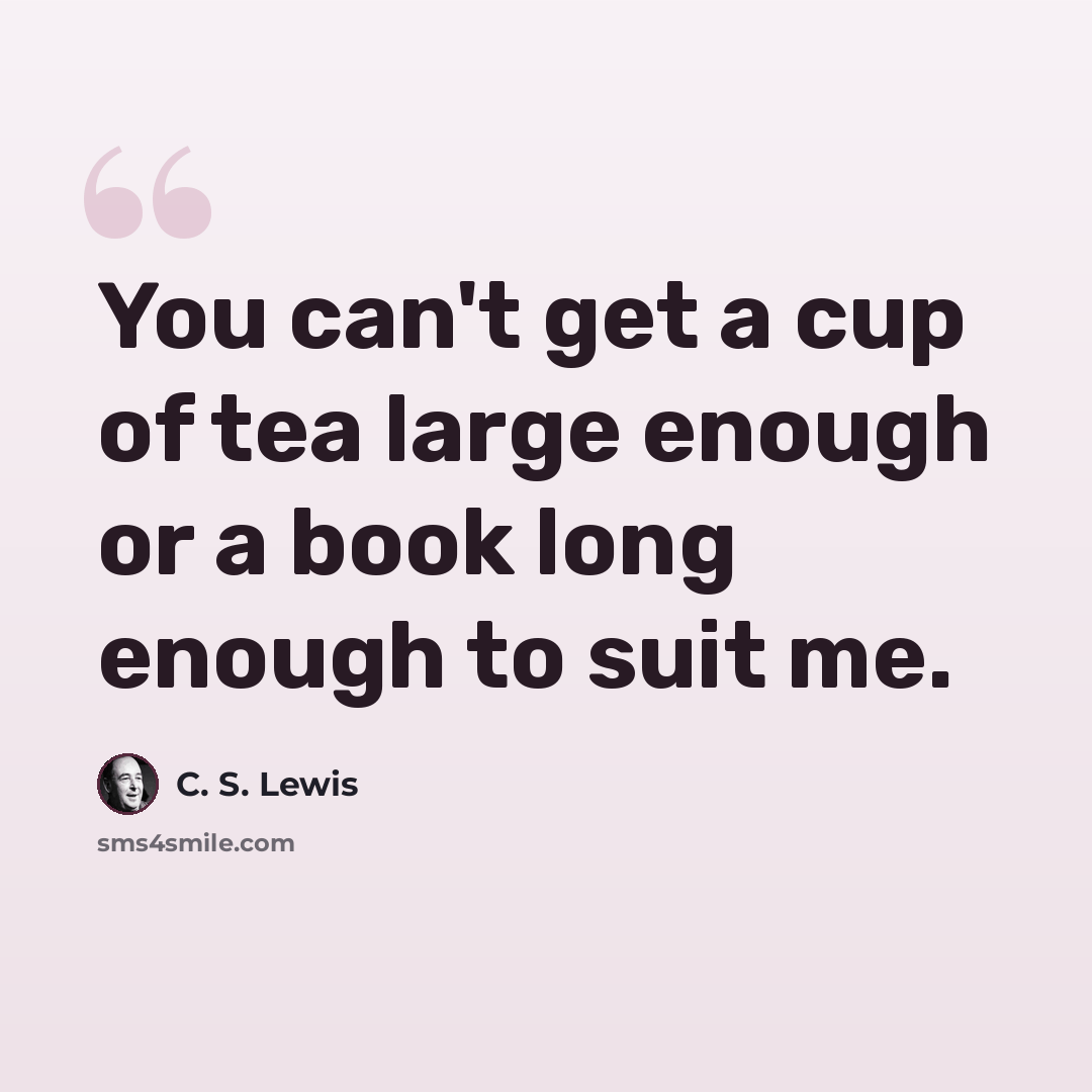 “You can't get a cup of tea large enough or a book long enough to suit me.” quote by C. S. Lewis