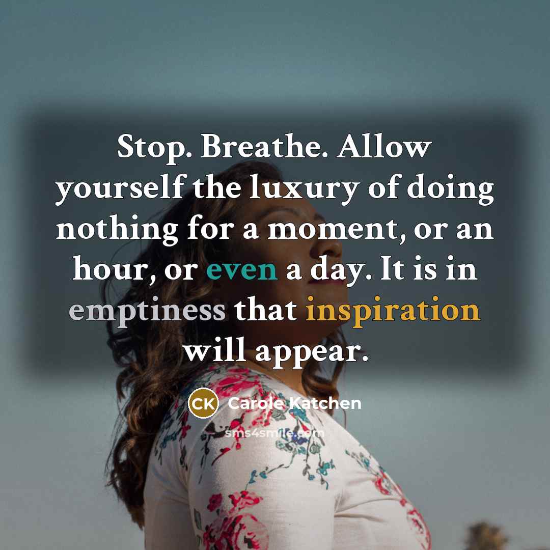 “Stop. Breathe. Allow yourself the luxury of doing nothing for a moment, or an hour, or even a day. It is in emptiness that inspiration will appear.” quote by Carole Katchen