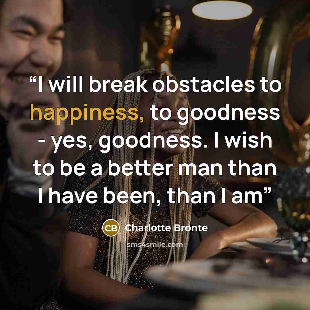“I will break obstacles to happiness, to goodness - yes, goodness. I wish to be a better man than I have been, than I am” quote by Charlotte Brontë