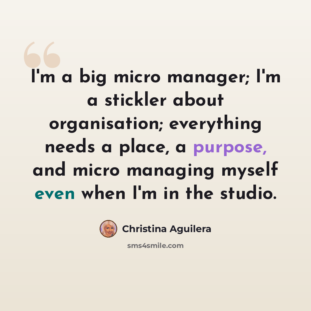 “I'm a big micro manager; I'm a stickler about organisation; everything needs a place, a purpose, and micro managing myself even when I'm in the studio.” quote by Christina Aguilera