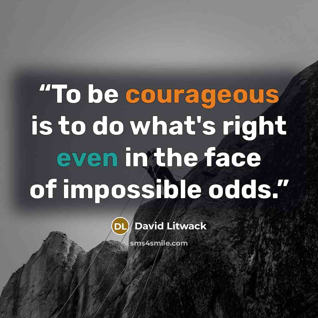 “To be courageous is to do what's right even in the face of impossible odds.” quote by David Litwack