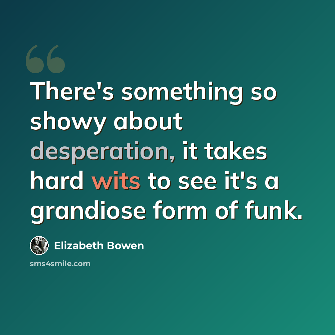 “There's something so showy about desperation, it takes hard wits to see it's a grandiose form of funk.” quote by Elizabeth Bowen