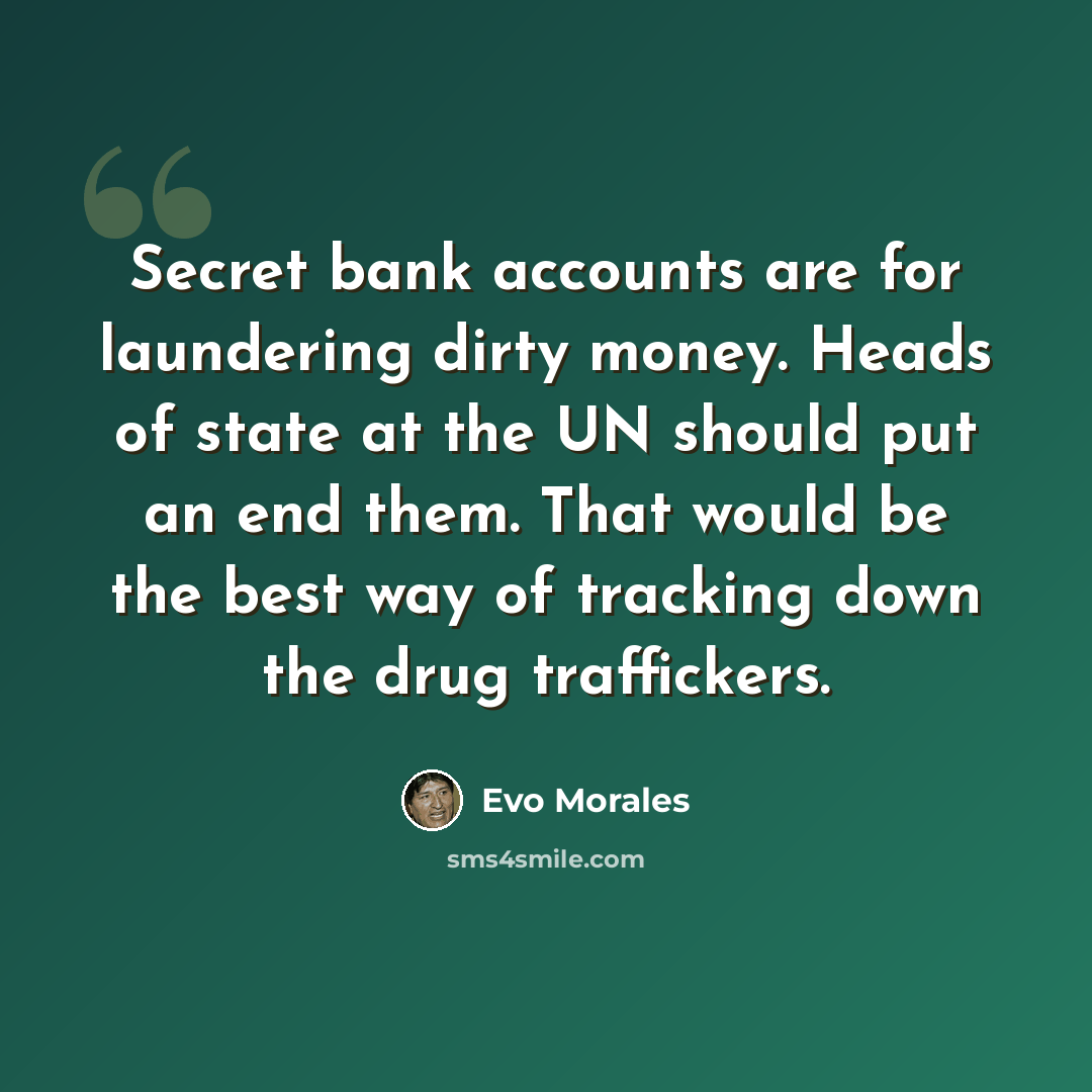 “Secret bank accounts are for laundering dirty money. Heads of state at the UN should put an end them. That would be the best way of tracking down the drug traffickers.” quote by Evo Morales