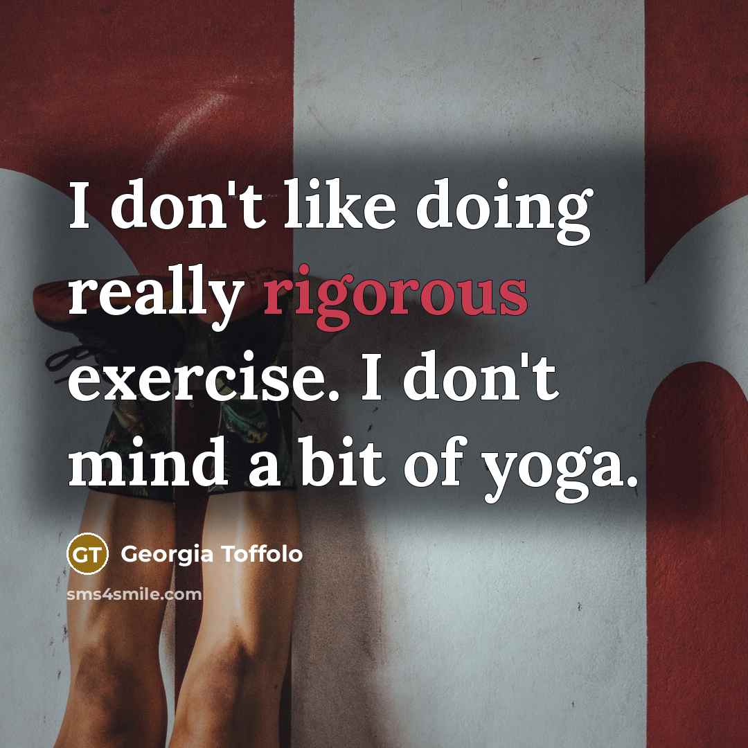 “I don't like doing really rigorous exercise. I don't mind a bit of yoga.” quote by Georgia Toffolo