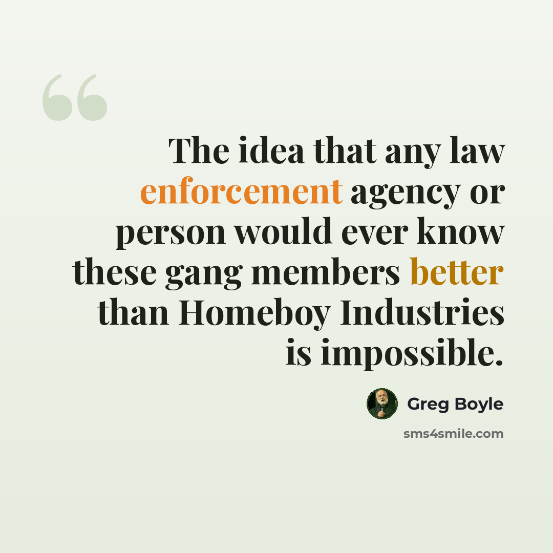 “The idea that any law enforcement agency or person would ever know these gang members better than Homeboy Industries is impossible.” quote by Greg Boyle