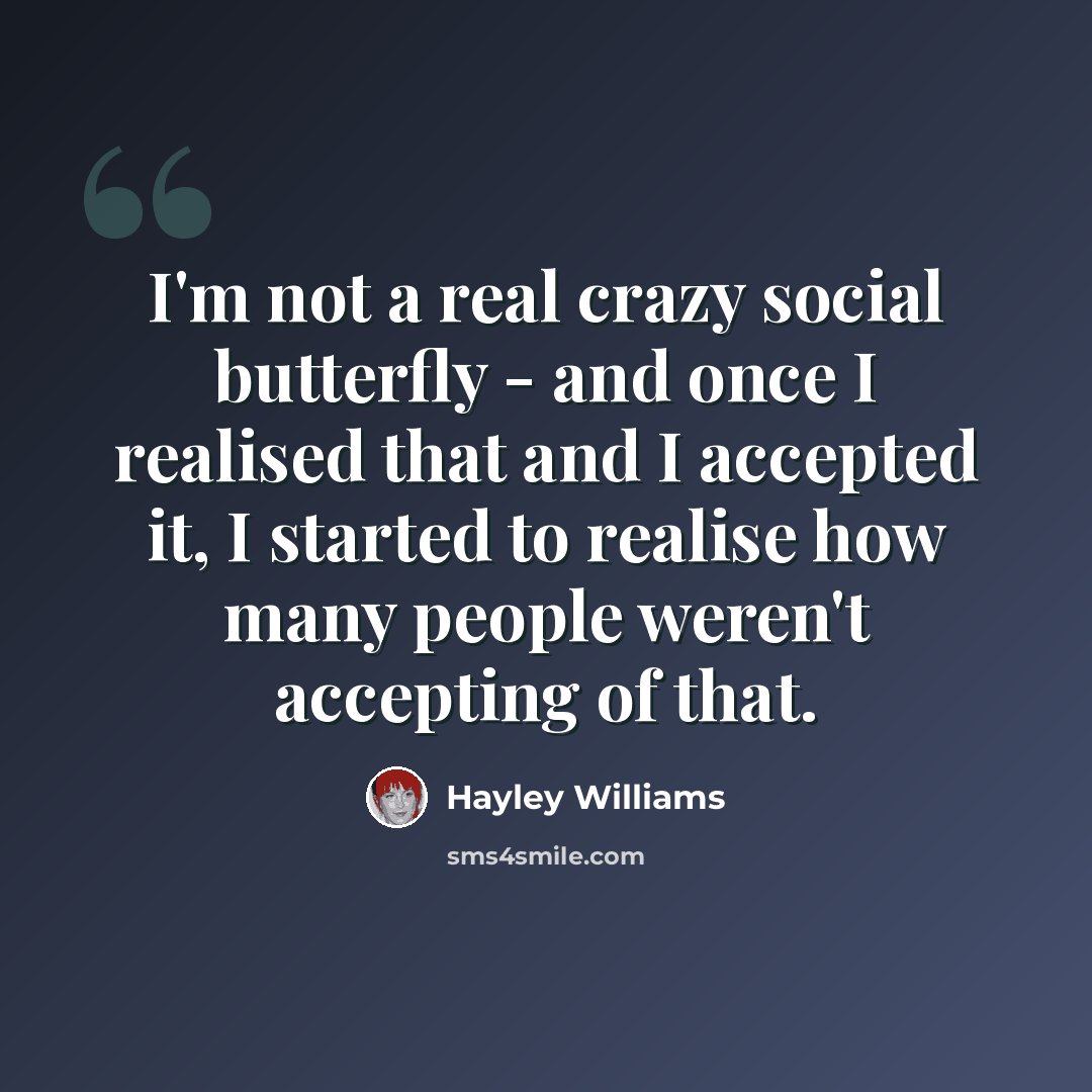“I'm not a real crazy social butterfly - and once I realised that and I accepted it, I started to realise how many people weren't accepting of that.” quote by Hayley Williams