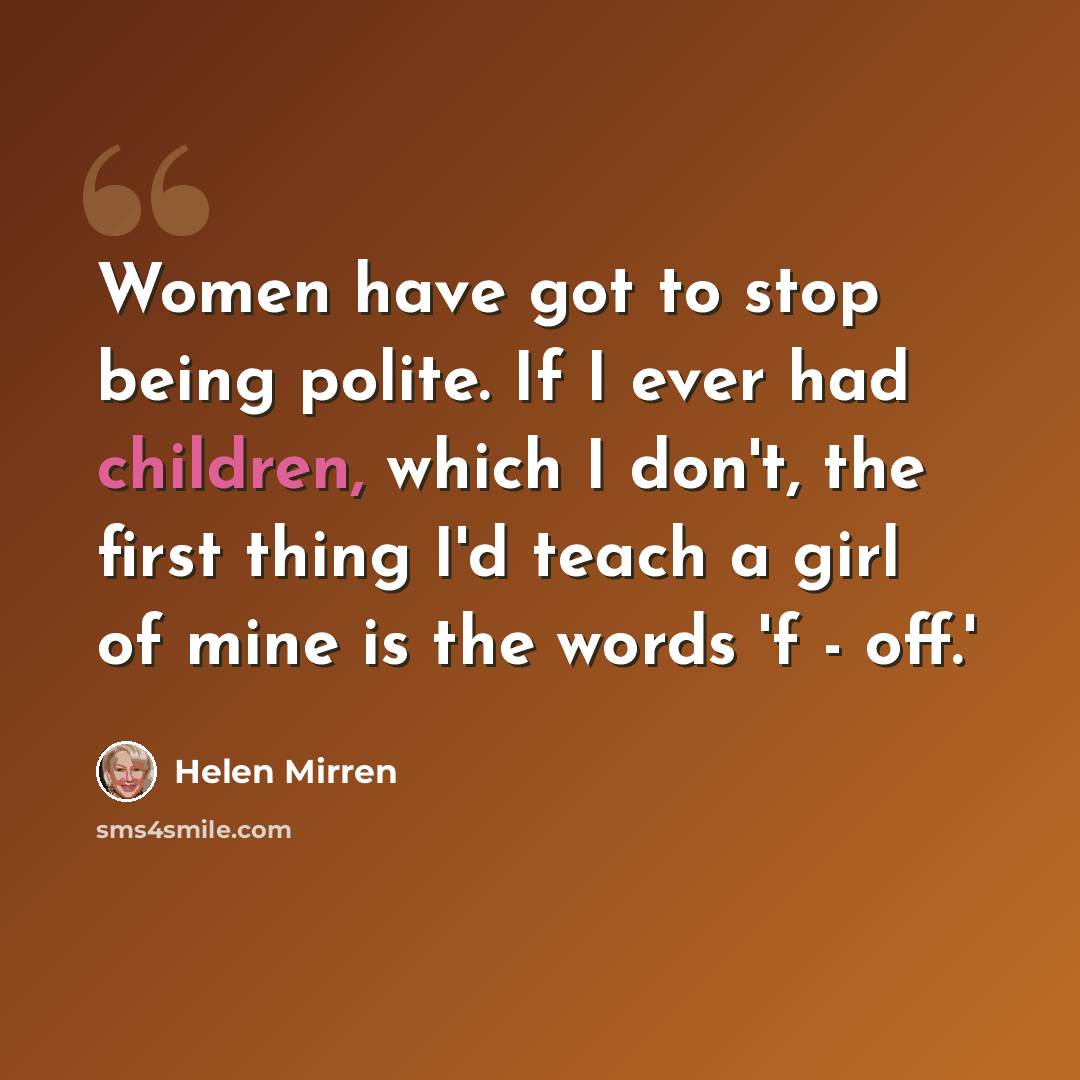 “Women have got to stop being polite. If I ever had children, which I don't, the first thing I'd teach a girl of mine is the words 'f - off.'” quote by Helen Mirren