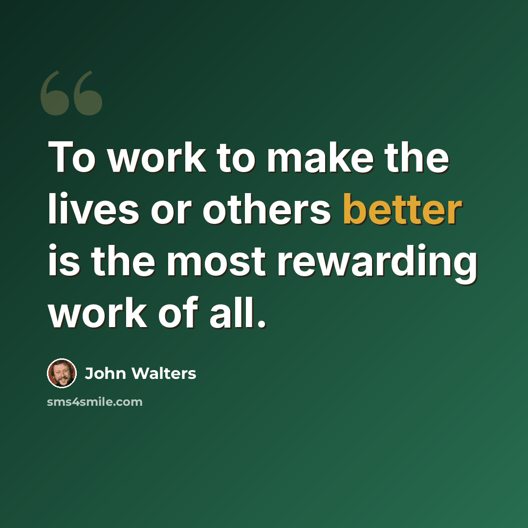 “To work to make the lives or others better is the most rewarding work of all.” quote by John Walters