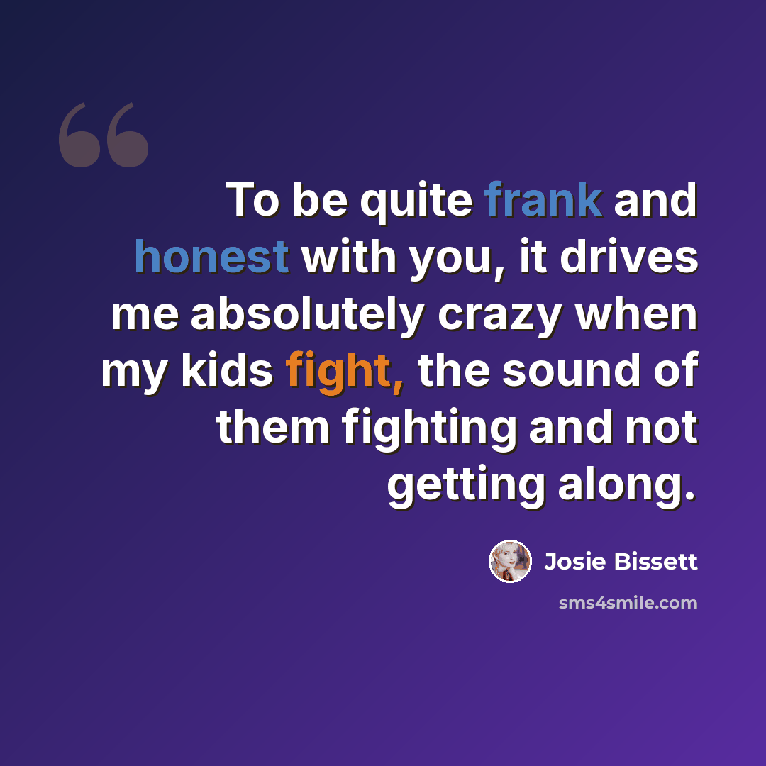 “To be quite frank and honest with you, it drives me absolutely crazy when my kids fight, the sound of them fighting and not getting along.” quote by Josie Bissett
