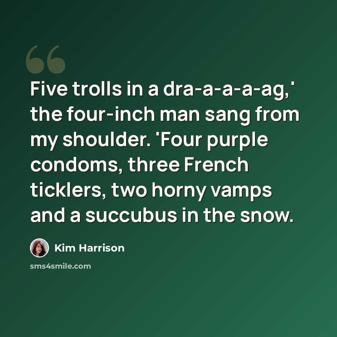 “Five trolls in a dra-a-a-a-ag,' the four-inch man sang from my shoulder. 'Four purple condoms, three French ticklers, two horny vamps and a succubus in the snow.” quote by Kim Harrison