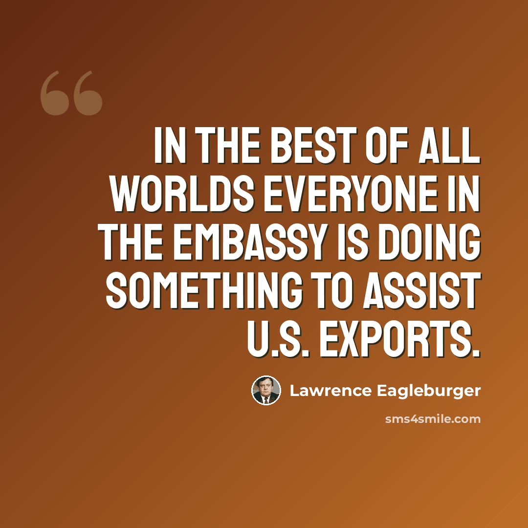 “In the best of all worlds everyone in the Embassy is doing something to assist U.S. exports.” quote by Lawrence Eagleburger