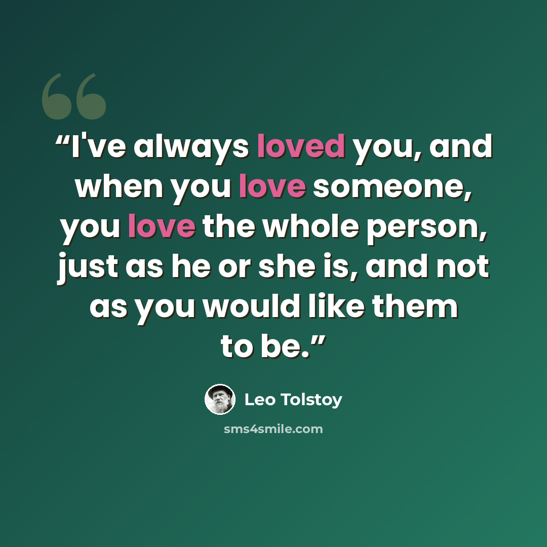 “I've always loved you, and when you love someone, you love the whole person, just as he or she is, and not as you would like them to be.” quote by Leo Tolstoy