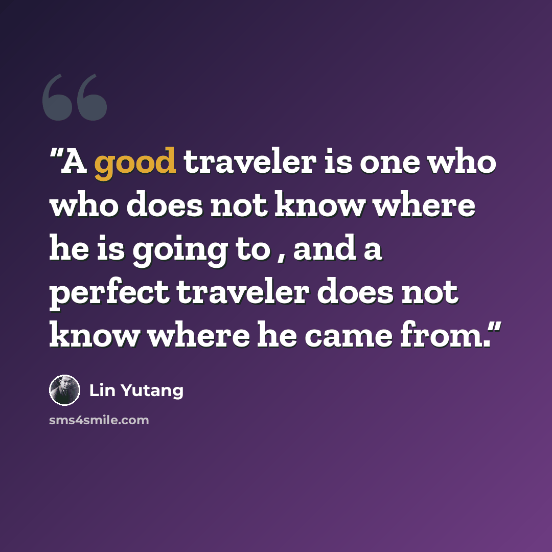 “A good traveler is one who who does not know where he is going to , and a perfect traveler does not know where he came from.” quote by Lin Yutang