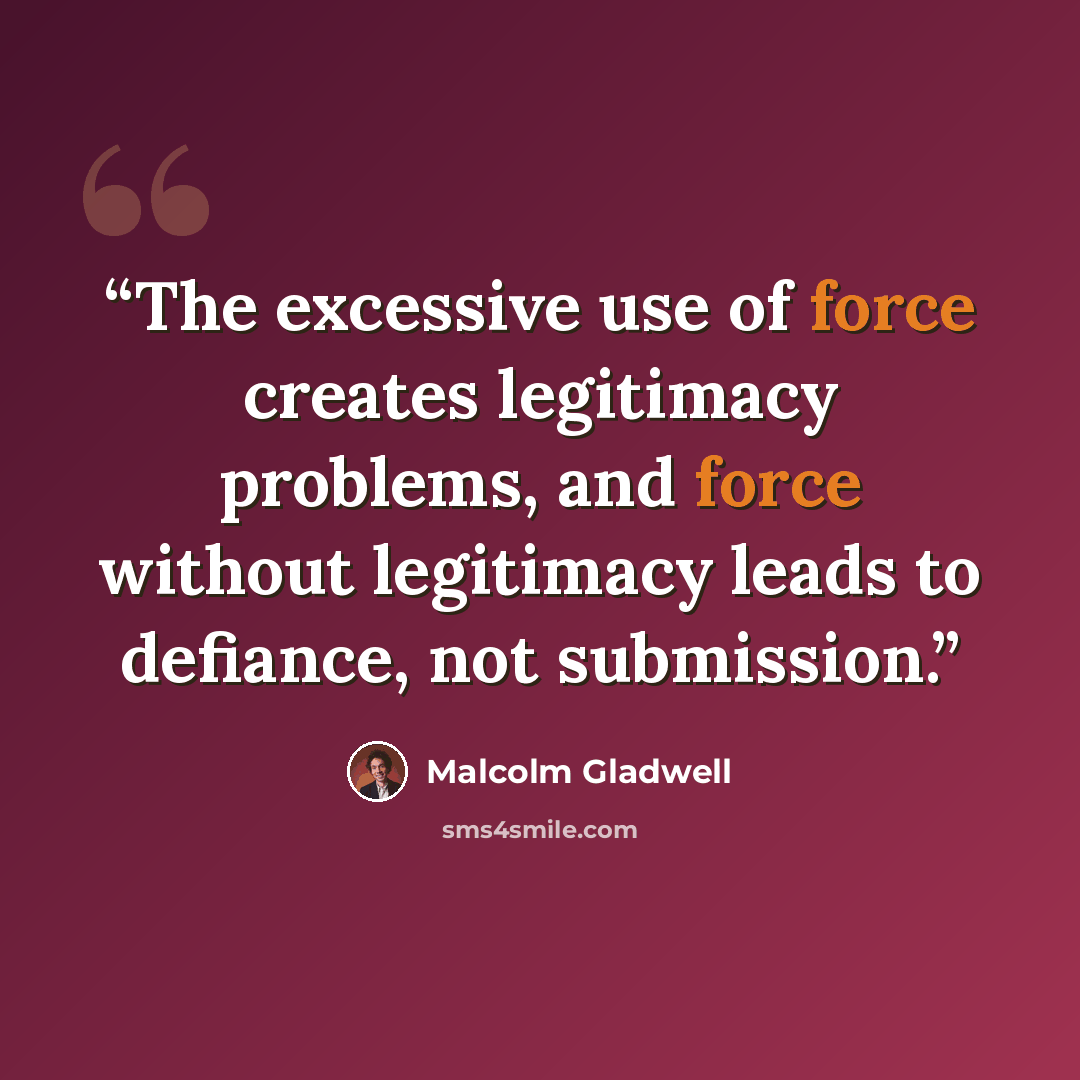 “The excessive use of force creates legitimacy problems, and force without legitimacy leads to defiance, not submission.” quote by Malcolm Gladwell
