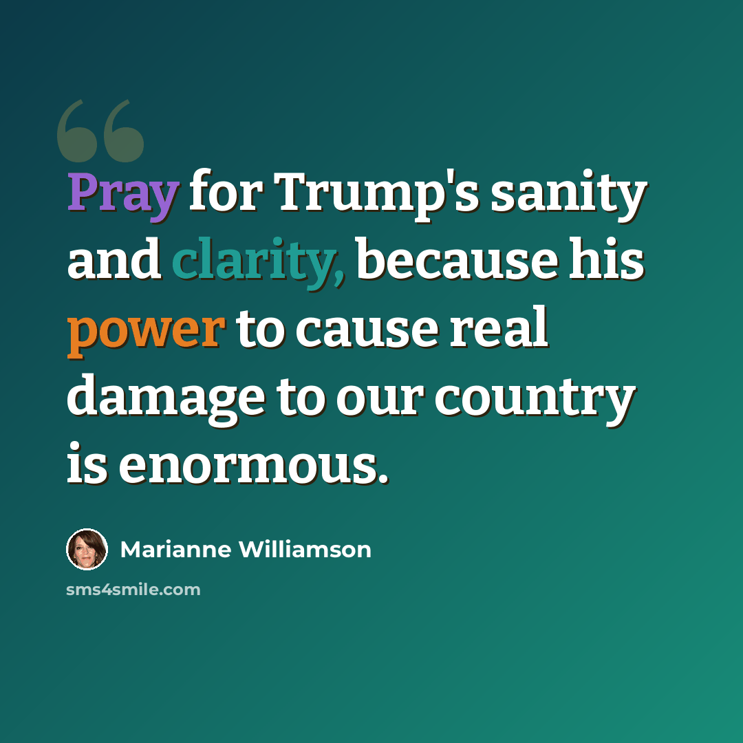“Pray for Trump's sanity and clarity, because his power to cause real damage to our country is enormous.” quote by Marianne Williamson