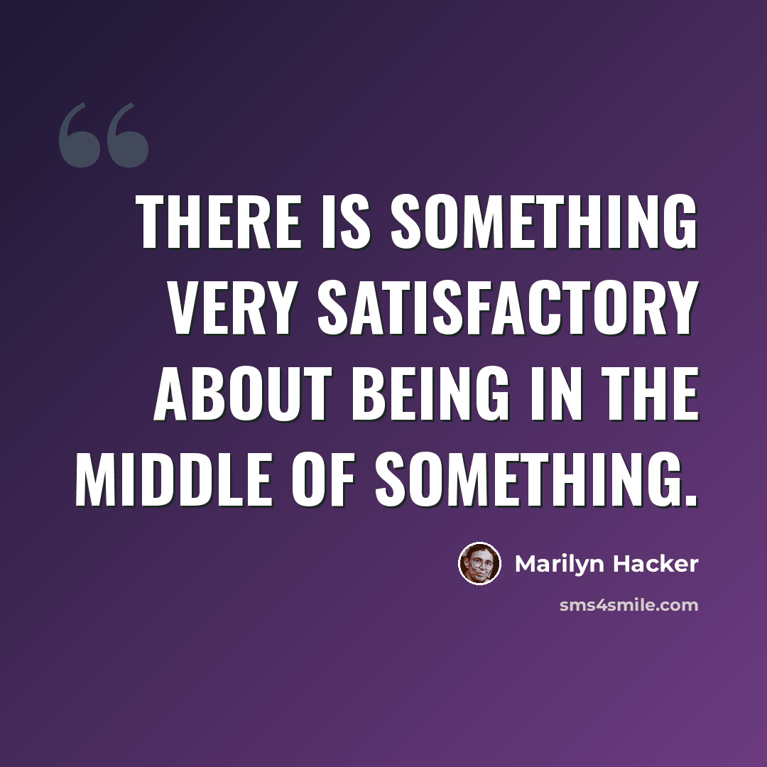 “There is something very satisfactory about being in the middle of something.” quote by Marilyn Hacker