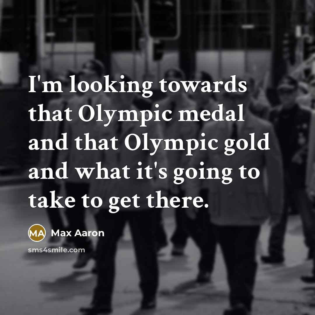 “I'm looking towards that Olympic medal and that Olympic gold and what it's going to take to get there.” quote by Max Aaron