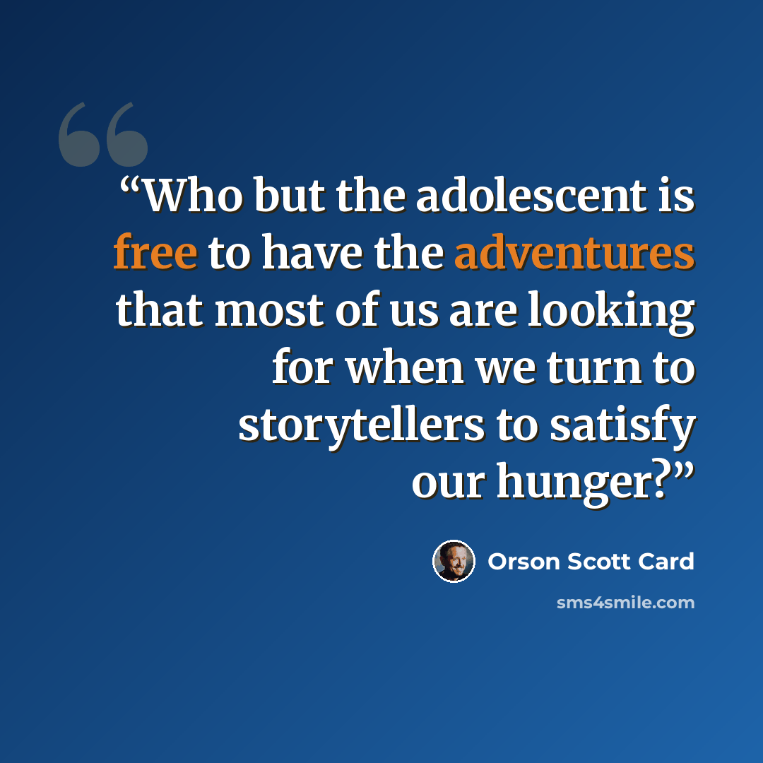 “Who but the adolescent is free to have the adventures that most of us are looking for when we turn to storytellers to satisfy our hunger?” quote by Orson Scott Card