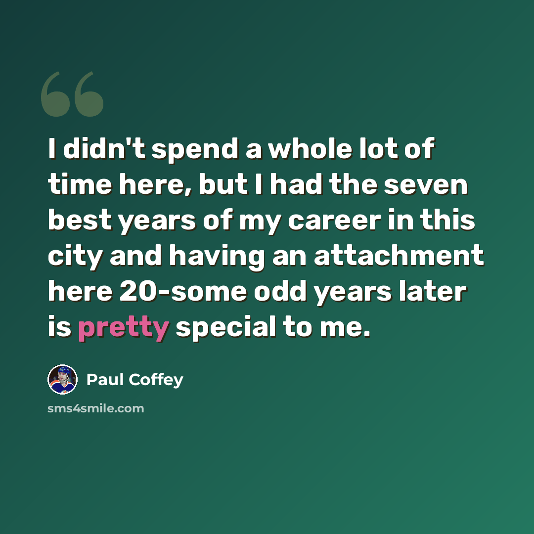 “I didn't spend a whole lot of time here, but I had the seven best years of my career in this city and having an attachment here 20-some odd years later is pretty special to me.” quote by Paul Coffey