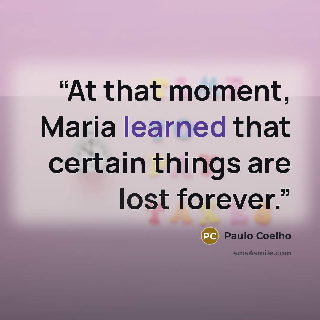 “At that moment, Maria learned that certain things are lost forever.” quote by Paulo Coelho
