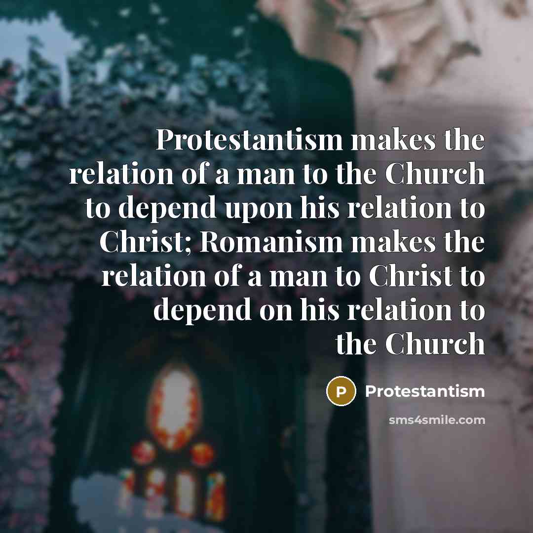 “Protestantism makes the relation of a man to the Church to depend upon his relation to Christ; Romanism makes the relation of a man to Christ to depend on his relation to the Church” quote by Protestantism