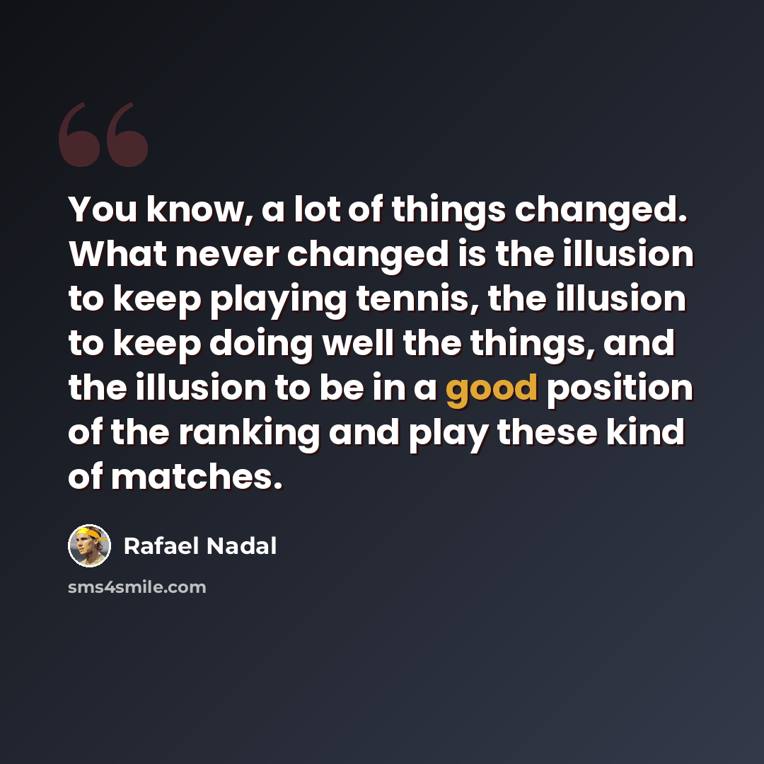 “You know, a lot of things changed. What never changed is the illusion to keep playing tennis, the illusion to keep doing well the things, and the illusion to be in a good position of the ranking and play these kind of matches.” quote by Rafael Nadal
