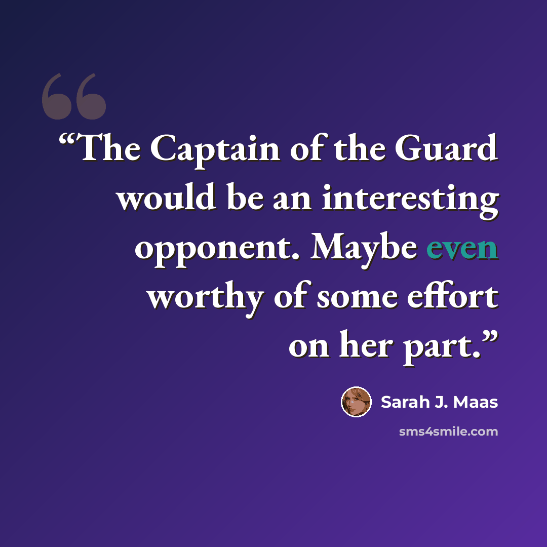 “The Captain of the Guard would be an interesting opponent. Maybe even worthy of some effort on her part.” quote by Sarah J. Maas