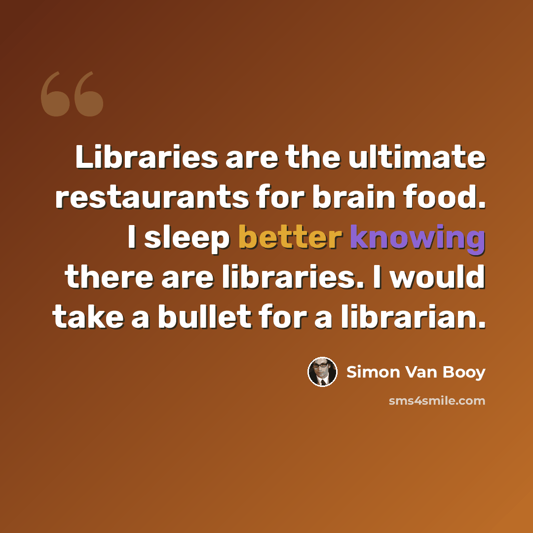 “Libraries are the ultimate restaurants for brain food. I sleep better knowing there are libraries. I would take a bullet for a librarian.” quote by Simon Van Booy