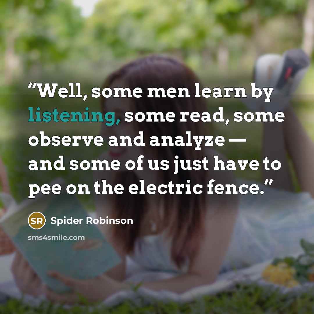 “Well, some men learn by listening, some read, some observe and analyze — and some of us just have to pee on the electric fence.” quote by Spider Robinson