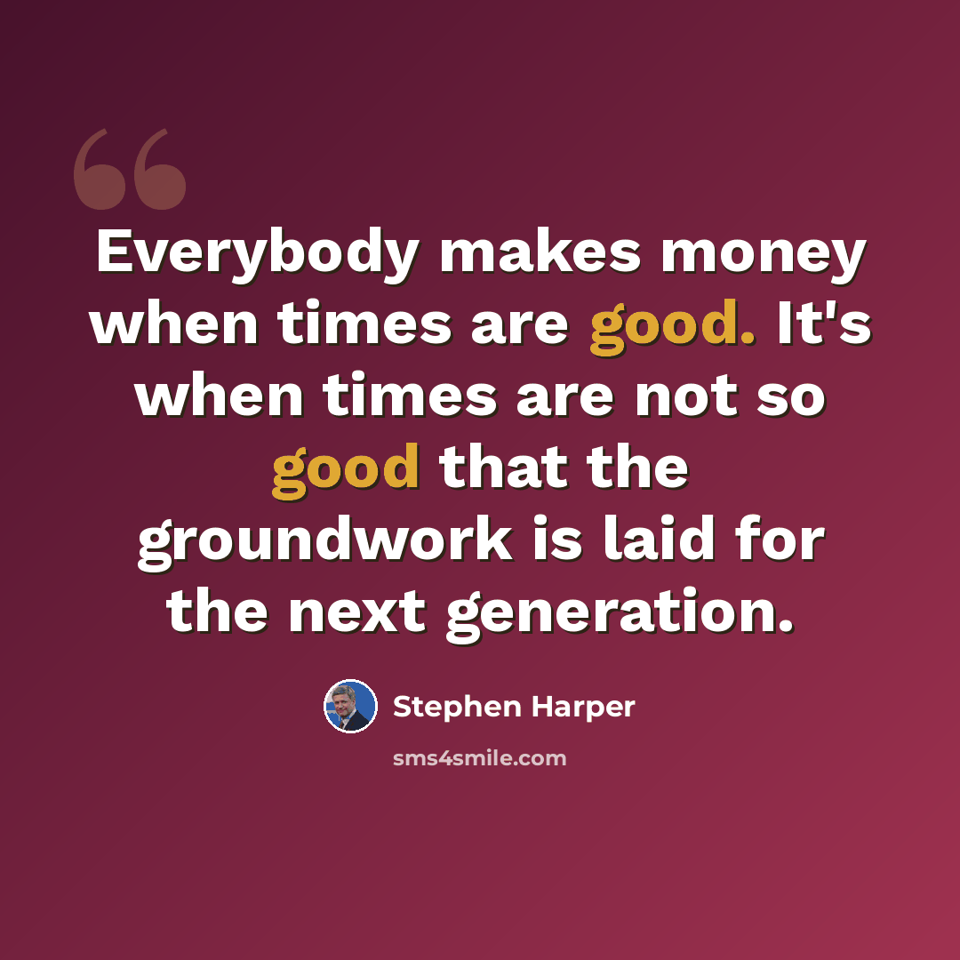 “Everybody makes money when times are good. It's when times are not so good that the groundwork is laid for the next generation.” quote by Stephen Harper
